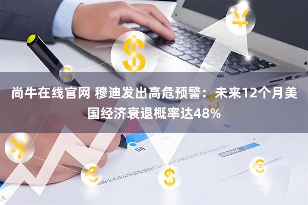 尚牛在线官网 穆迪发出高危预警：未来12个月美国经济衰退概率达48%