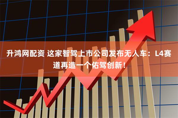 升鸿网配资 这家智驾上市公司发布无人车：L4赛道再造一个佑驾创新！