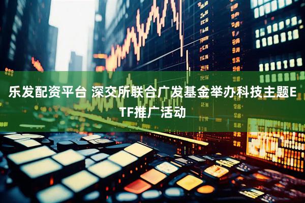 乐发配资平台 深交所联合广发基金举办科技主题ETF推广活动