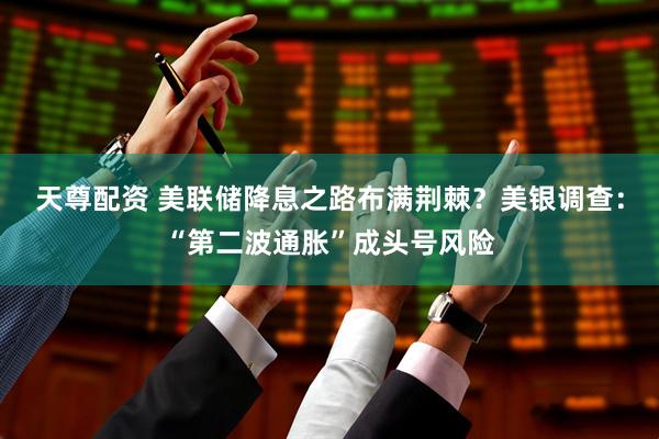 天尊配资 美联储降息之路布满荆棘？美银调查：“第二波通胀”成头号风险