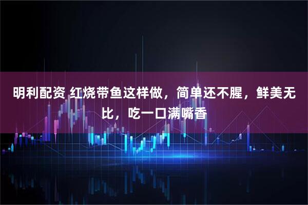 明利配资 红烧带鱼这样做，简单还不腥，鲜美无比，吃一口满嘴香
