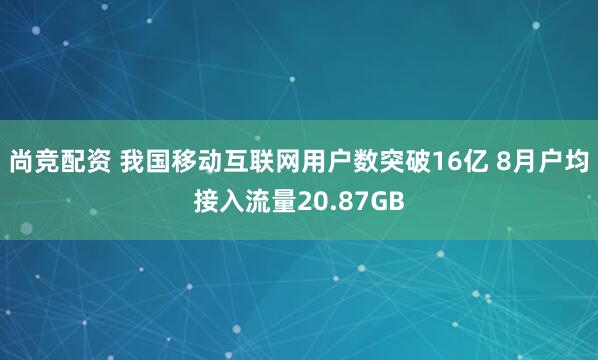 尚竞配资 我国移动互联网用户数突破16亿 8月户均接入流量20.87GB
