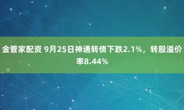 金管家配资 9月25日神通转债下跌2.1%，转股溢价率8.44%