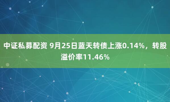 中证私募配资 9月25日蓝天转债上涨0.14%，转股溢价率11.46%