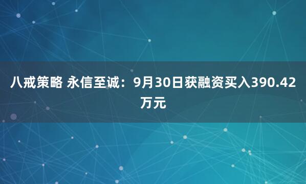 八戒策略 永信至诚：9月30日获融资买入390.42万元