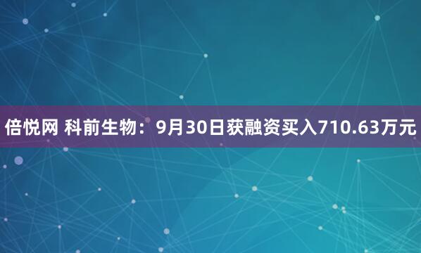 倍悦网 科前生物：9月30日获融资买入710.63万元