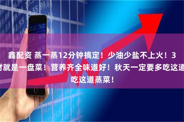 鑫配资 蒸一蒸12分钟搞定！少油少盐不上火！3种食材就是一盘菜！营养齐全味道好！秋天一定要多吃这道蒸菜！