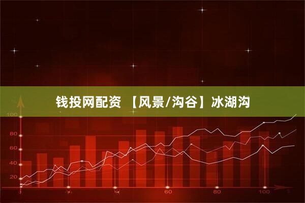 钱投网配资 【风景/沟谷】冰湖沟