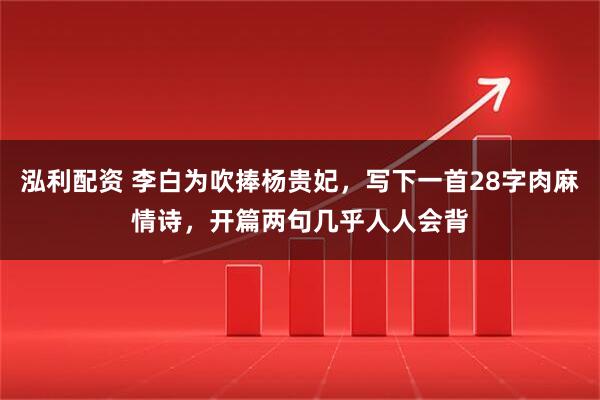 泓利配资 李白为吹捧杨贵妃，写下一首28字肉麻情诗，开篇两句几乎人人会背