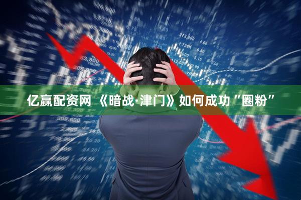 亿赢配资网 《暗战·津门》如何成功“圈粉”