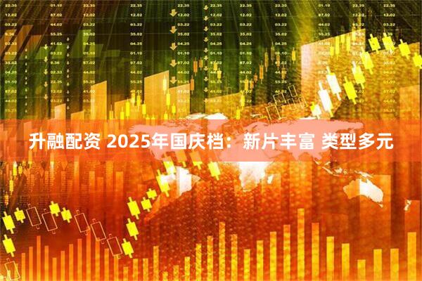 升融配资 2025年国庆档：新片丰富&#32;类型多元