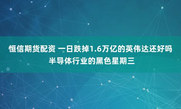 恒信期货配资 一日跌掉1.6万亿的英伟达还好吗 半导体行业的黑色星期三