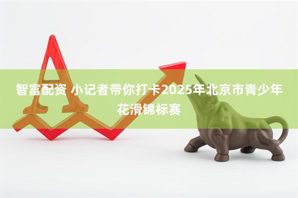 智富配资 小记者带你打卡2025年北京市青少年花滑锦标赛
