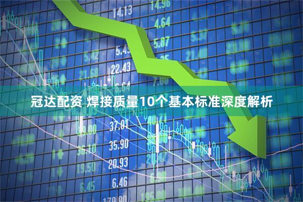冠达配资 焊接质量10个基本标准深度解析