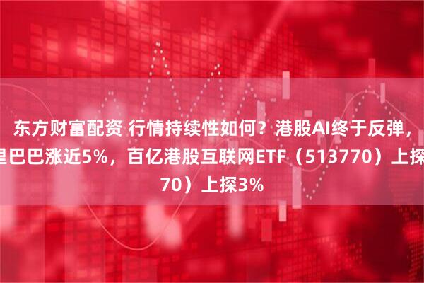 东方财富配资 行情持续性如何？港股AI终于反弹，阿里巴巴涨近5%，百亿港股互联网ETF（513770）上探3%