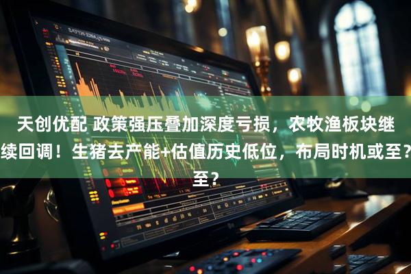 天创优配 政策强压叠加深度亏损，农牧渔板块继续回调！生猪去产能+估值历史低位，布局时机或至？
