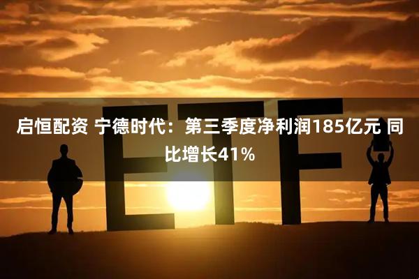 启恒配资 宁德时代：第三季度净利润185亿元 同比增长41%