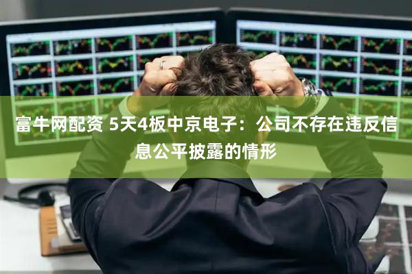 富牛网配资 5天4板中京电子：公司不存在违反信息公平披露的情形