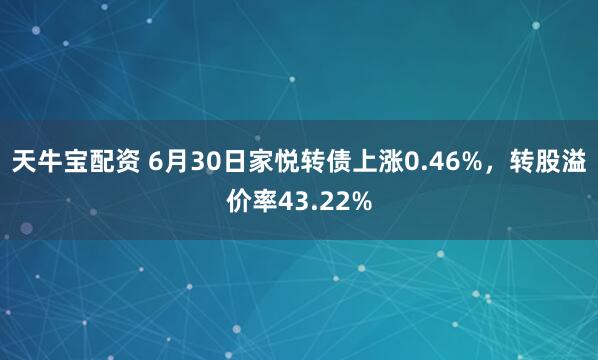 天牛宝配资 6月30日家悦转债上涨0.46%，转股溢价率43.22%