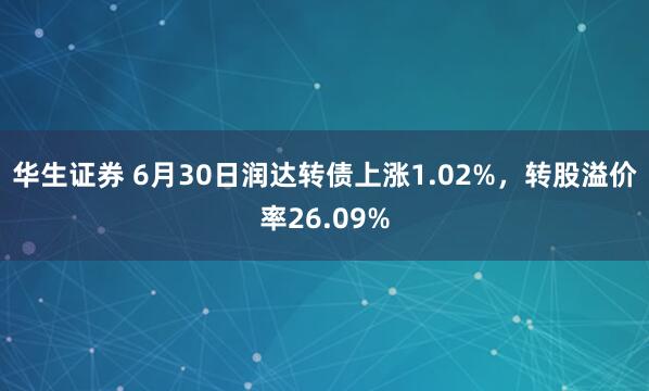 华生证券 6月30日润达转债上涨1.02%，转股溢价率26.09%