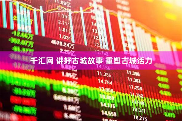 千汇网 讲好古城故事 重塑古城活力