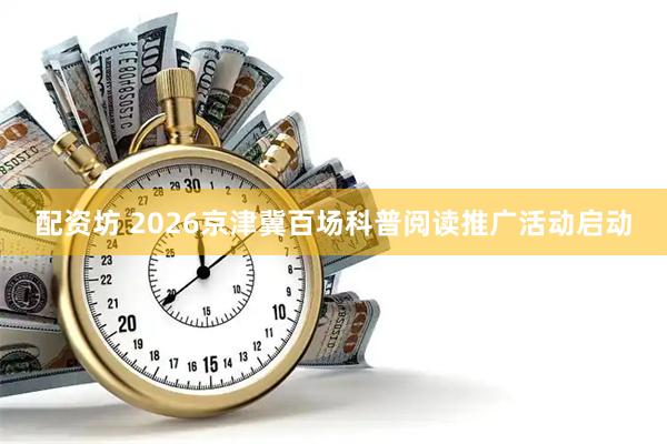 配资坊 2026京津冀百场科普阅读推广活动启动