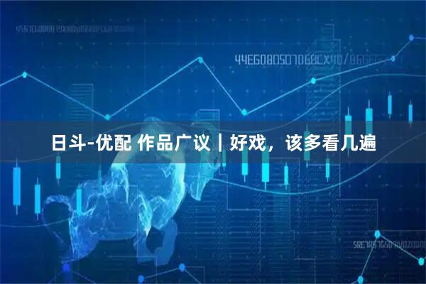 日斗-优配 作品广议｜好戏，该多看几遍